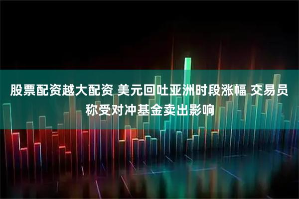 股票配资越大配资 美元回吐亚洲时段涨幅 交易员称受对冲基金卖出影响