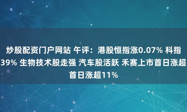 炒股配资门户网站 午评：港股恒指涨0.07% 科指涨0.39% 生物技术股走强 汽车股活跃 禾赛上市首日涨超11%