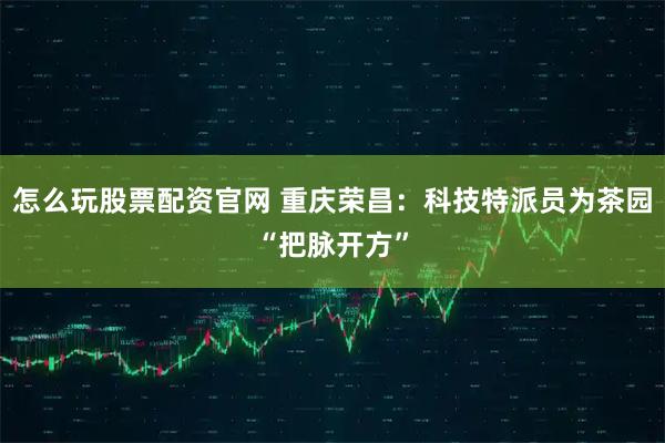 怎么玩股票配资官网 重庆荣昌：科技特派员为茶园“把脉开方”