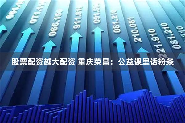 股票配资越大配资 重庆荣昌：公益课里话粉条