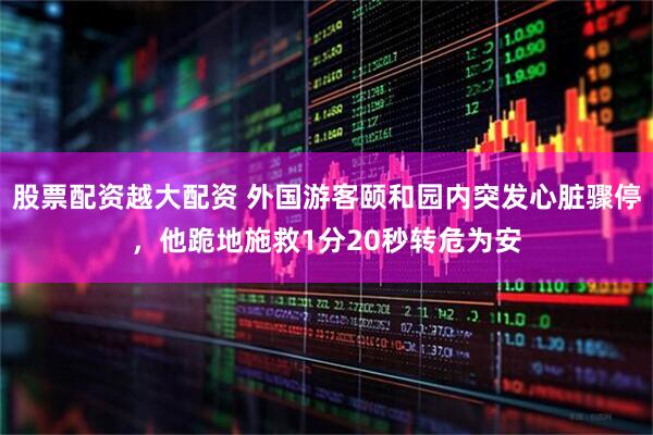 股票配资越大配资 外国游客颐和园内突发心脏骤停，他跪地施救1分20秒转危为安